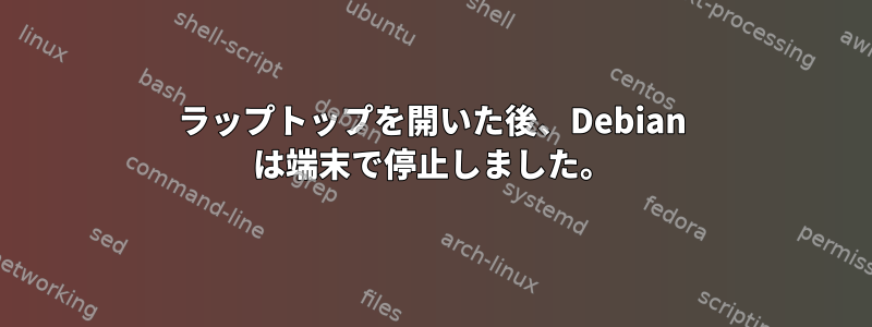 ラップトップを開いた後、Debian は端末で停止しました。