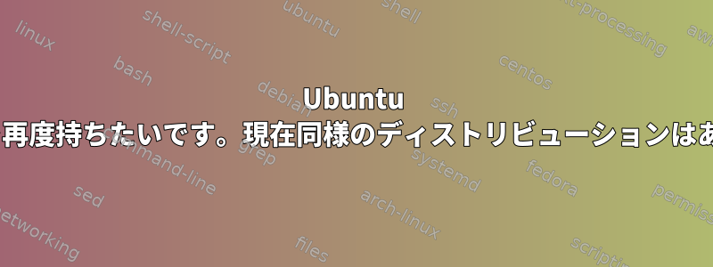 Ubuntu 9.04/9.10を再度持ちたいです。現在同様のディストリビューションはありますか？