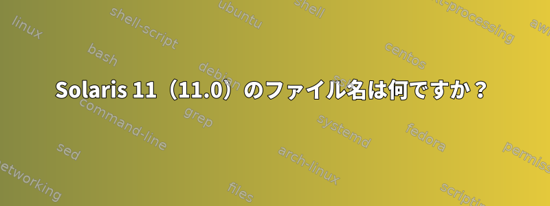 Solaris 11（11.0）のファイル名は何ですか？