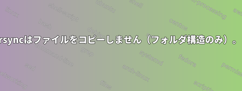 rsyncはファイルをコピーしません（フォルダ構造のみ）。