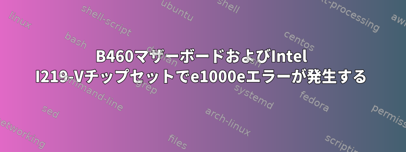 B460マザーボードおよびIntel I219-Vチップセットでe1000eエラーが発生する