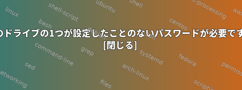 私のドライブの1つが設定したことのないパスワードが必要です。 [閉じる]