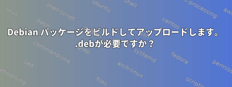 Debian パッケージをビルドしてアップロードします。 .debが必要ですか？