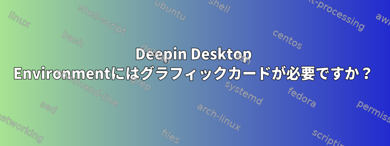 Deepin Desktop Environmentにはグラフィックカードが必要ですか？