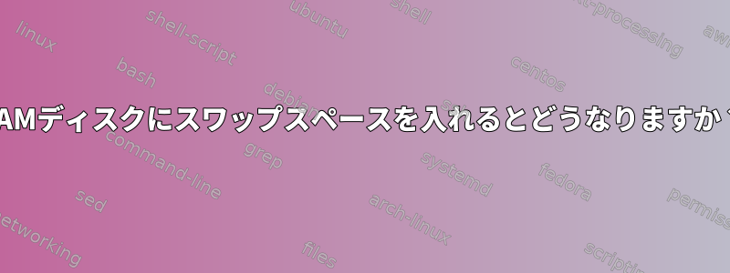 RAMディスクにスワップスペースを入れるとどうなりますか？