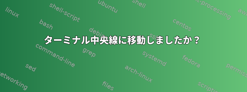 ターミナル中央線に移動しましたか？