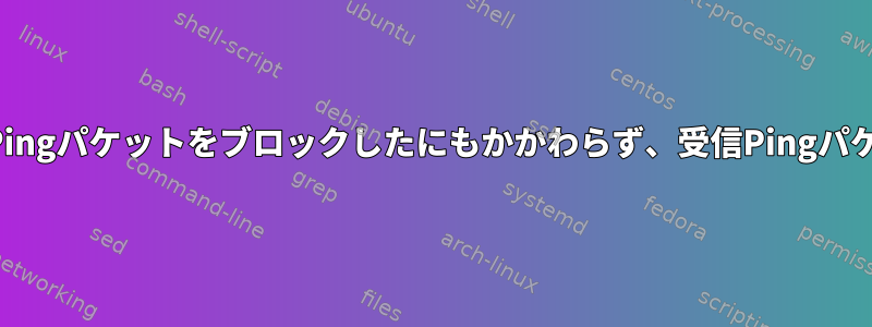 着信Pingパケットをブロックしたにもかかわらず、受信Pingパケット