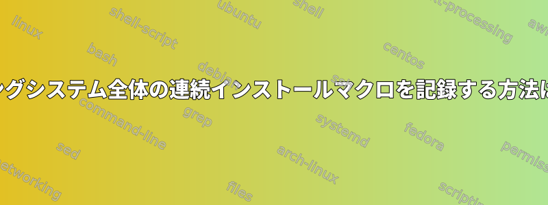 オペレーティングシステム全体の連続インストールマクロを記録する方法はありますか？