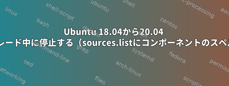 Ubuntu 18.04から20.04 "multiverse"にアップグレード中に停止する（sources.listにコンポーネントのスペルが間違っていますか？）