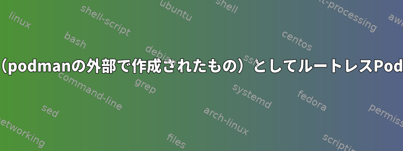 一般ユーザーの名前空間（podmanの外部で作成されたもの）としてルートレスPodmanを使用できますか？