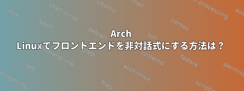 Arch Linuxでフロントエンドを非対話式にする方法は？