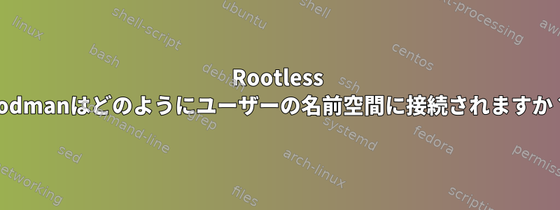 Rootless Podmanはどのようにユーザーの名前空間に接続されますか？