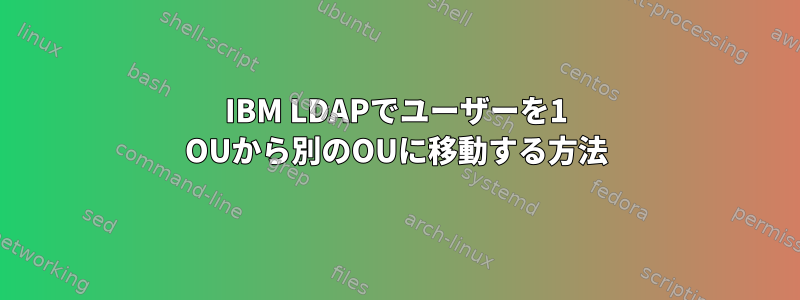 IBM LDAPでユーザーを1 OUから別のOUに移動する方法