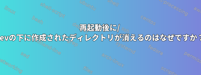 再起動後に/ devの下に作成されたディレクトリが消えるのはなぜですか？