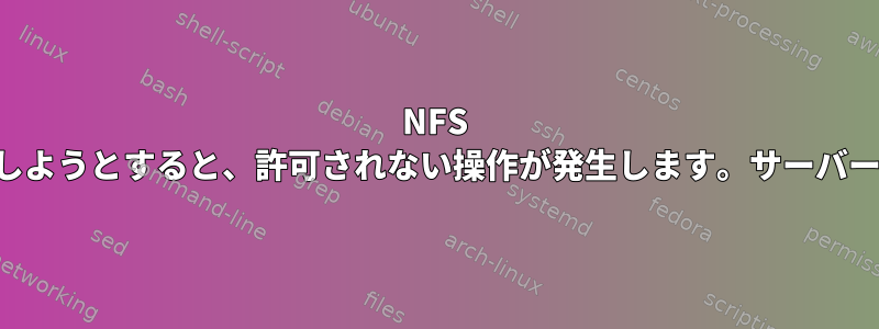 NFS クライアントが共有フォルダにファイルを生成しようとすると、許可されない操作が発生します。サーバーとクライアントの両方がコンテナにあります。