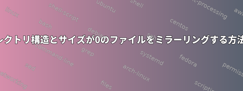 ディレクトリ構造とサイズが0のファイルをミラーリングする方法は？