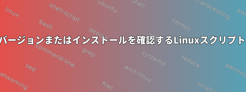 バージョンまたはインストールを確認するLinuxスクリプト