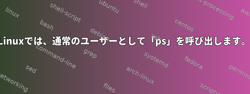 Linuxでは、通常のユーザーとして「ps」を呼び出します。