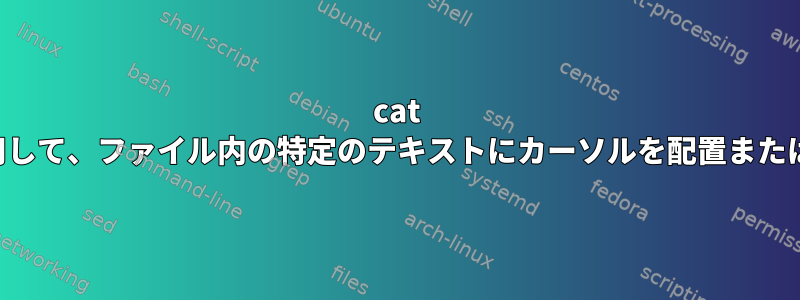 cat コマンドを使用して、ファイル内の特定のテキストにカーソルを配置または移動します。