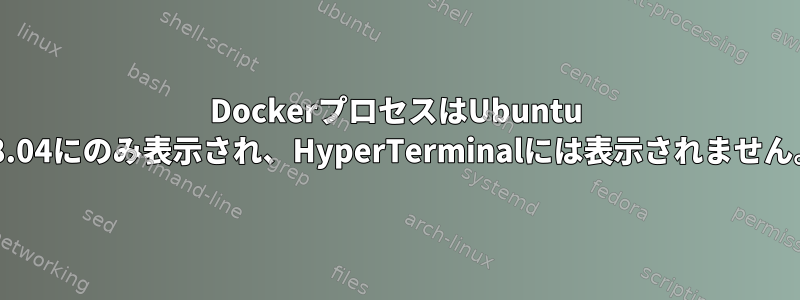 DockerプロセスはUbuntu 18.04にのみ表示され、HyperTerminalには表示されません。