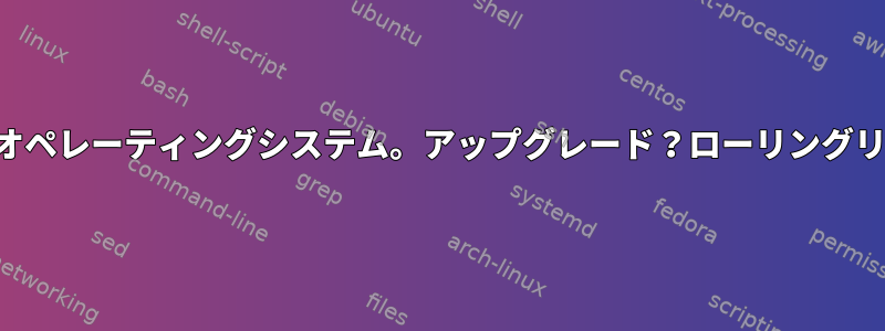 キューブオペレーティングシステム。アップグレード？ローリングリリース？