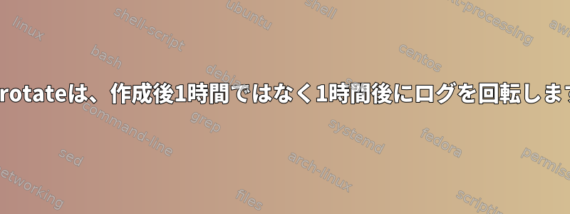 Logrotateは、作成後1時間ではなく1時間後にログを回転します。