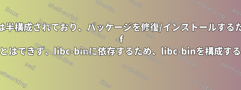 libc-binは半構成されており、パッケージを修復/インストールするためにapt -f installを実行することはできず、libc-binに依存するため、libc-binを構成することはできません。