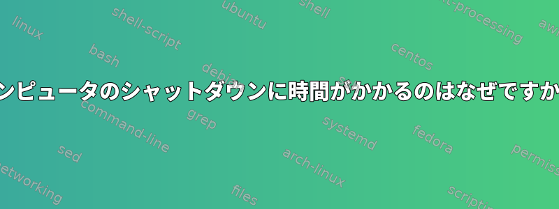 コンピュータのシャットダウンに時間がかかるのはなぜですか？