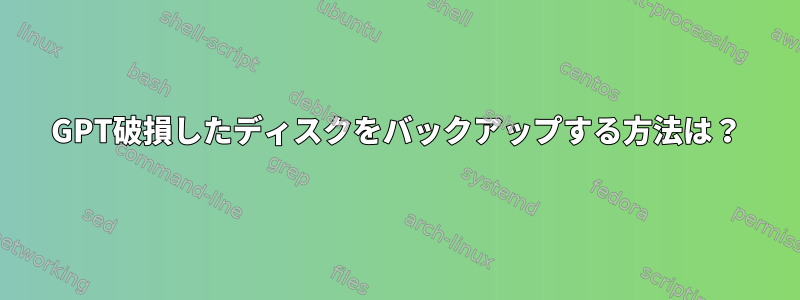 GPT破損したディスクをバックアップする方法は？