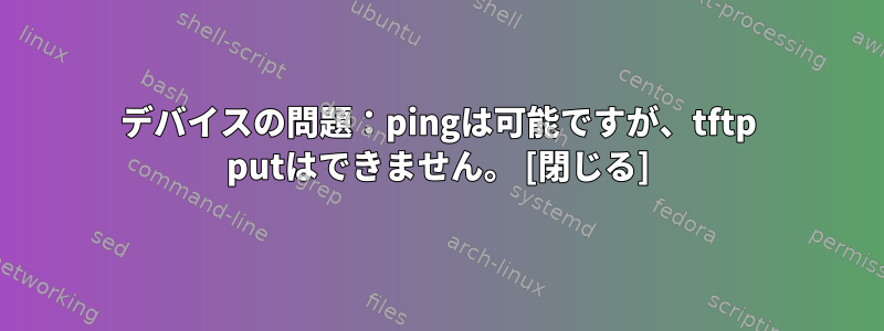 デバイスの問題：pingは可能ですが、tftp putはできません。 [閉じる]