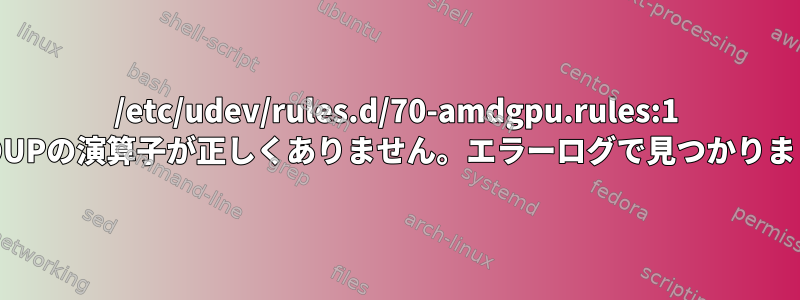 /etc/udev/rules.d/70-amdgpu.rules:1 GROUPの演算子が正しくありません。エラーログで見つかりました