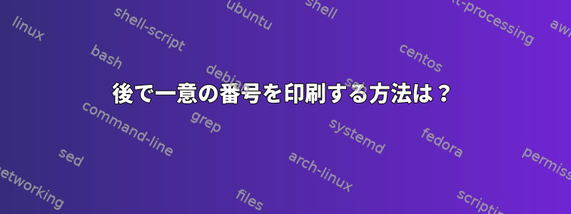 後で一意の番号を印刷する方法は？