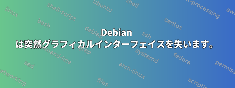 Debian は突然グラフィカルインターフェイスを失います。