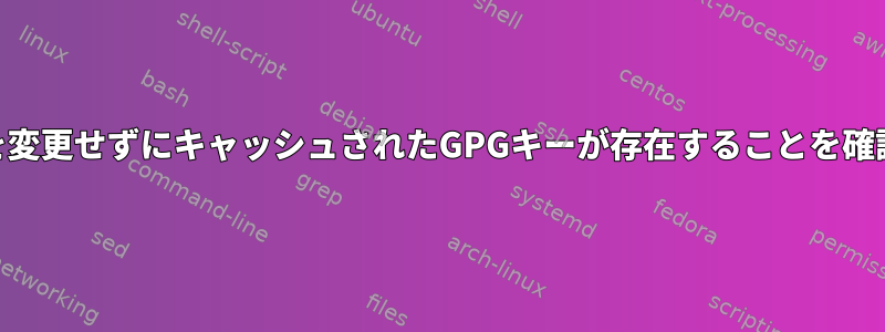 GPGタイマーを変更せずにキャッシュされたGPGキーが存在することを確認できますか？