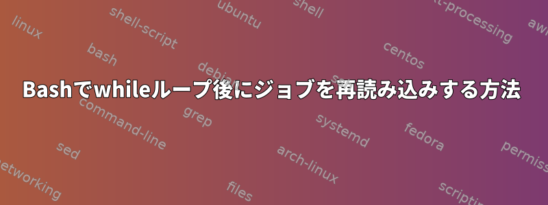 Bashでwhileループ後にジョブを再読み込みする方法