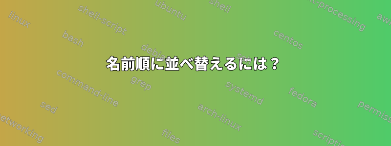 名前順に並べ替えるには？