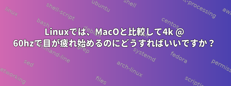 Linuxでは、MacOと比較して4k @ 60hzで目が疲れ始めるのにどうすればいいですか？