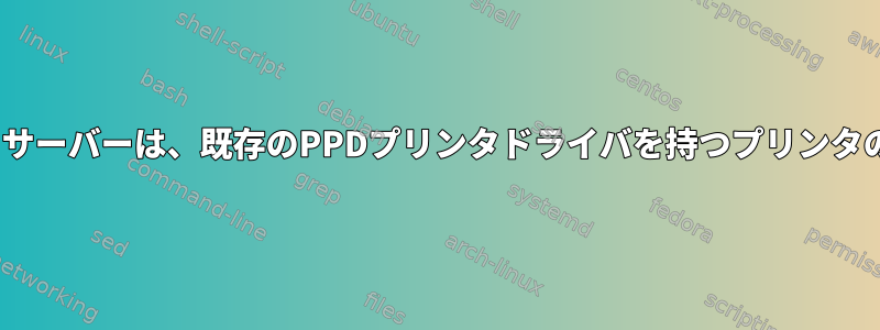 CUPSドライバのないプリントサーバーは、既存のPPDプリンタドライバを持つプリンタのプロキシとして機能します。