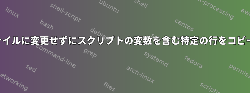 新しいファイルに変更せずにスクリプトの変数を含む特定の行をコピーする方法