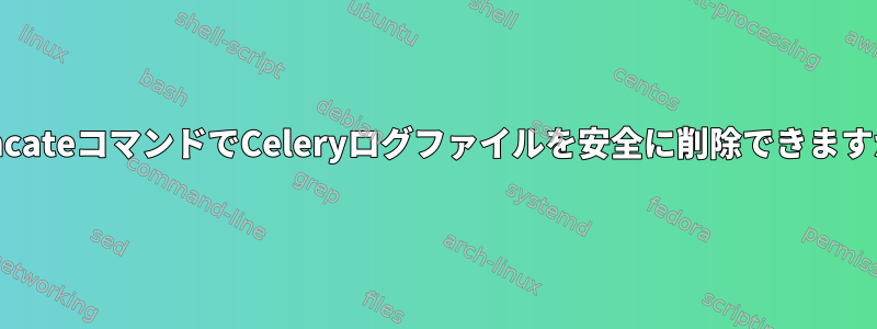 truncateコマンドでCeleryログファイルを安全に削除できますか？