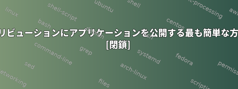 複数のディストリビューションにアプリケーションを公開する最も簡単な方法は何ですか？ [閉鎖]