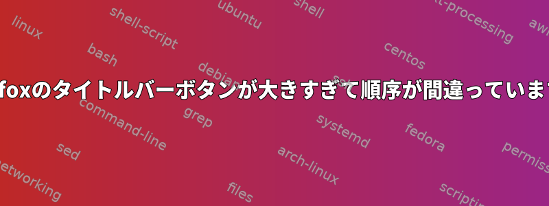 Firefoxのタイトルバーボタンが大きすぎて順序が間違っています。