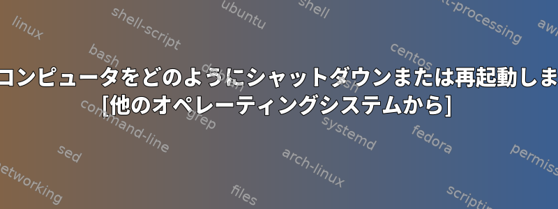 自分のコンピュータをどのようにシャットダウンまたは再起動しますか？ [他のオペレーティングシステムから]