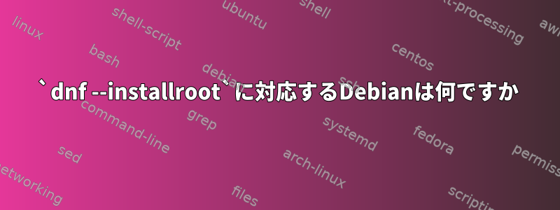 `dnf --installroot`に対応するDebianは何ですか