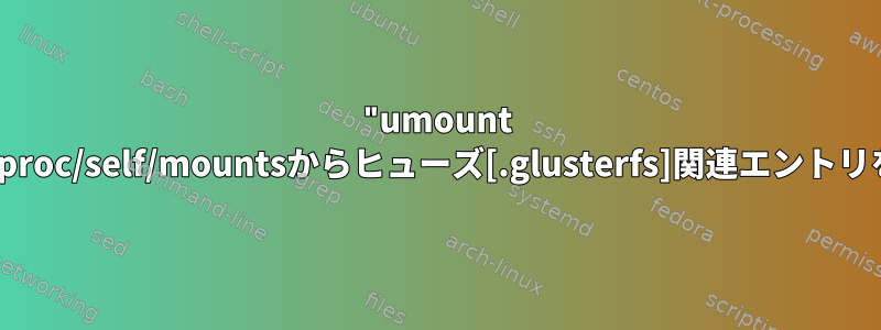 "umount -f/-l"が機能しないときに/proc/self/mountsからヒューズ[.glusterfs]関連エントリを強制的に削除するには？