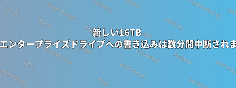 新しい16TB Exosエンタープライズドライブへの書き込みは数分間中断されます。