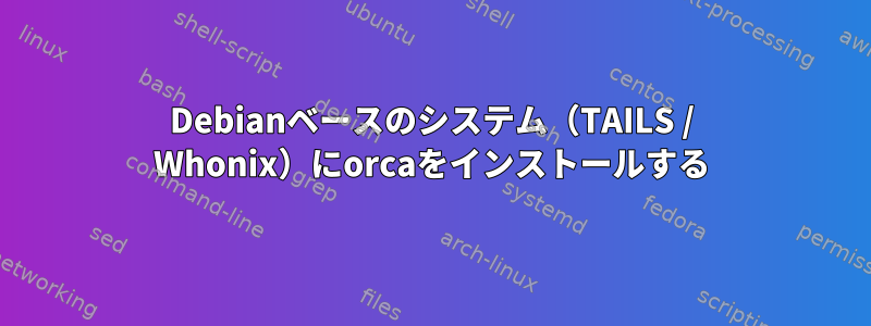 Debianベースのシステム（TAILS / Whonix）にorcaをインストールする