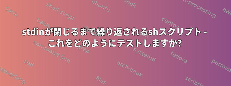 stdinが閉じるまで繰り返されるshスクリプト - これをどのようにテストしますか?