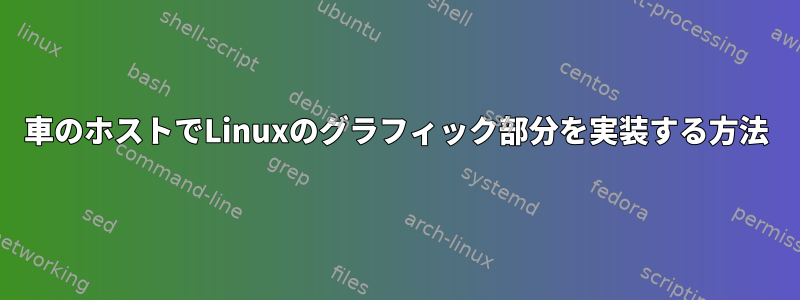 車のホストでLinuxのグラフィック部分を実装する方法