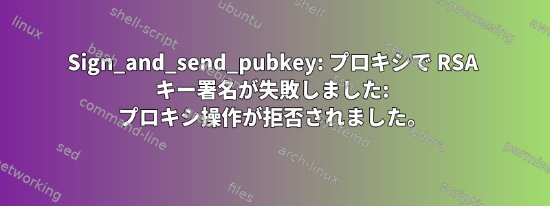 Sign_and_send_pubkey: プロキシで RSA キー署名が失敗しました: プロキシ操作が拒否されました。